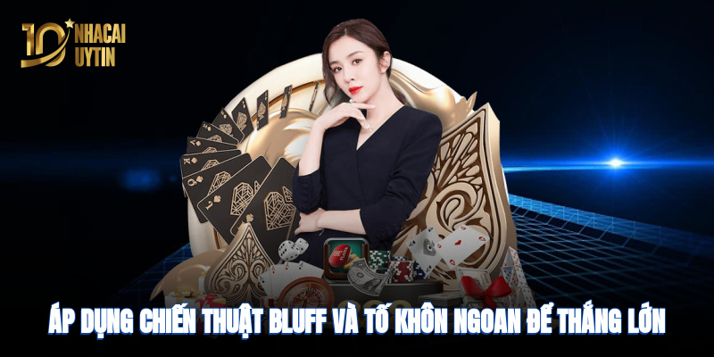 Áp dụng chiến thuật bluff và tố khôn ngoan để thắng lớn