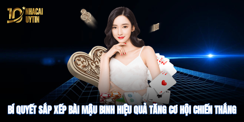 Bí quyết sắp xếp bài hiệu quả, tăng cơ hội chiến thắng