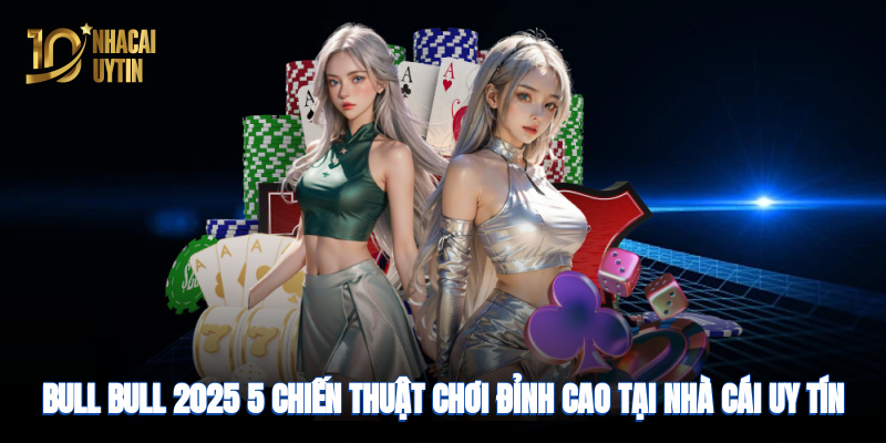 Bull Bull 2025: 5 chiến thuật chơi đỉnh cao tại nhà cái uy tín