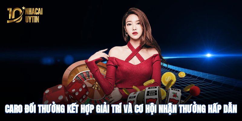 Caro đổi thưởng kết hợp giải trí và cơ hội nhận thưởng hấp dẫn