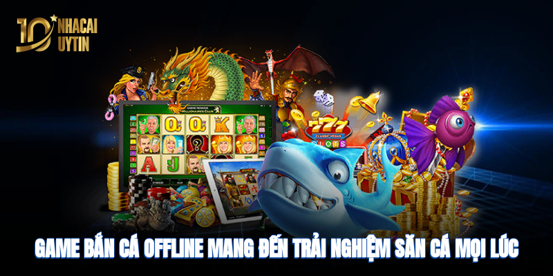 Game bắn cá offline mang đến trải nghiệm săn cá mọi lúc mọi nơi