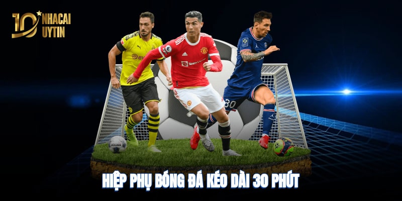 Hiệp phụ bao nhiêu phút - Kéo dài 30 phút, chia làm hai hiệp 15 phút