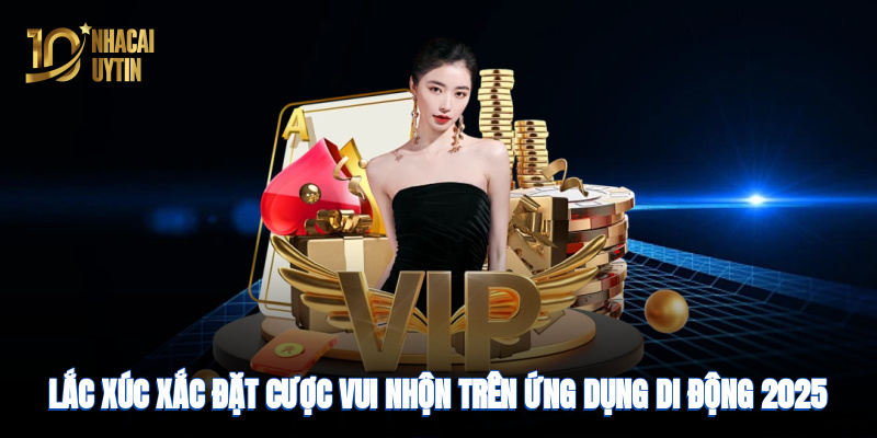 Lắc xúc xắc, đặt cược vui nhộn trên ứng dụng di động năm 2025