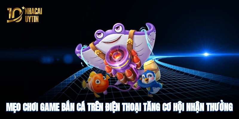 Mẹo chơi game bắn cá điện thoại giúp tăng cơ hội nhận thưởng