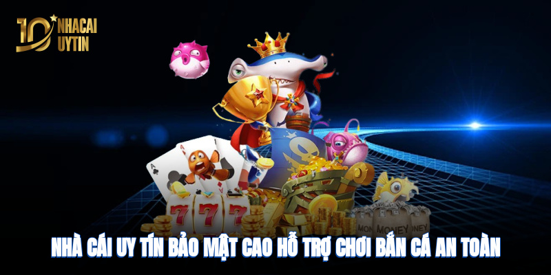 Nhà cái uy tín bảo mật cao, hỗ trợ chơi game bắn cá an toàn