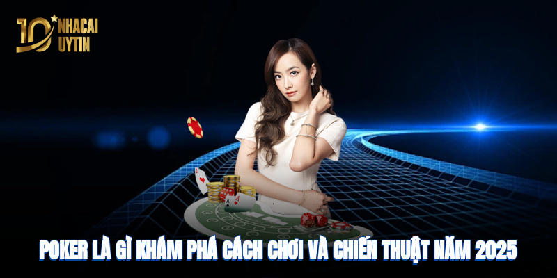 Poker là gì? Khám phá cách chơi và chiến thuật năm 2025