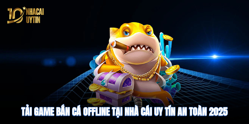 Tải game bắn cá tại nhà cái uy tín, an toàn 2025